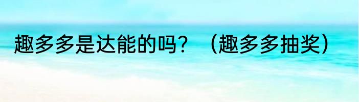 趣多多是达能的吗？（趣多多抽奖）