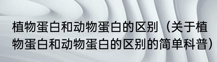 植物蛋白和动物蛋白的区别（关于植物蛋白和动物蛋白的区别的简单科普）