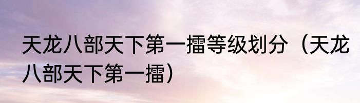 天龙八部天下第一擂等级划分（天龙八部天下第一擂）