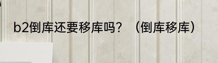 b2倒库还要移库吗？（倒库移库）