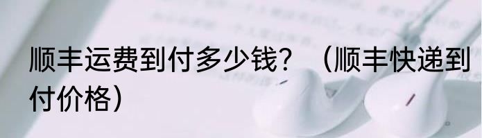 顺丰运费到付多少钱？（顺丰快递到付价格）