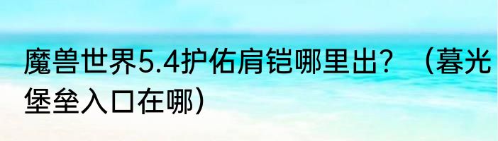 魔兽世界5.4护佑肩铠哪里出？（暮光堡垒入口在哪）