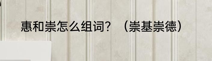 惠和崇怎么组词？（崇基崇德）