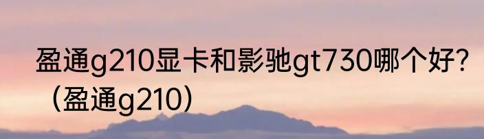 盈通g210显卡和影驰gt730哪个好？（盈通g210）