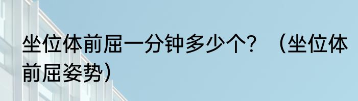 坐位体前屈一分钟多少个？（坐位体前屈姿势）