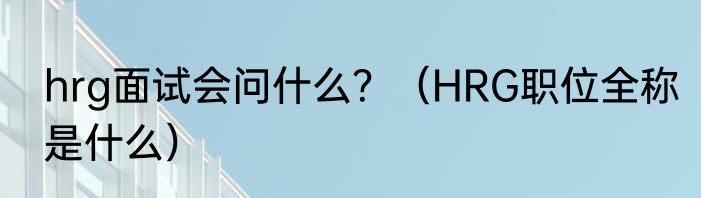 hrg面试会问什么？（HRG职位全称是什么）