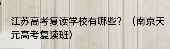 江苏高考复读学校有哪些？（南京天元高考复读班）