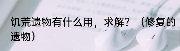 饥荒遗物有什么用，求解？（修复的遗物）
