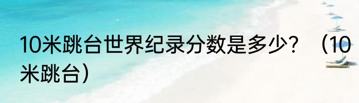 10米跳台世界纪录分数是多少？（10米跳台）