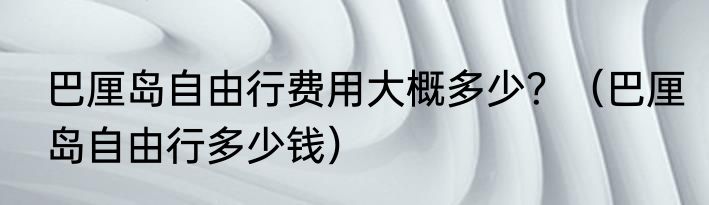巴厘岛自由行费用大概多少？（巴厘岛自由行多少钱）