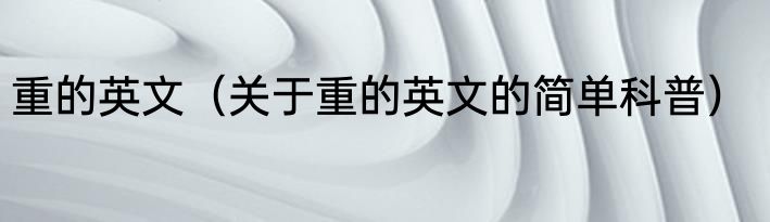 重的英文（关于重的英文的简单科普）