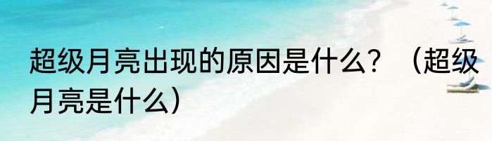 超级月亮出现的原因是什么？（超级月亮是什么）