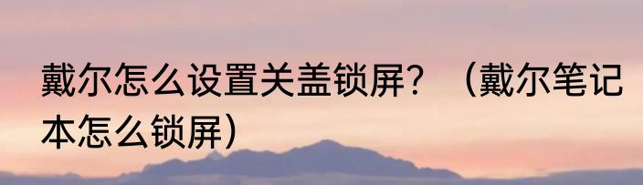 戴尔怎么设置关盖锁屏？（戴尔笔记本怎么锁屏）