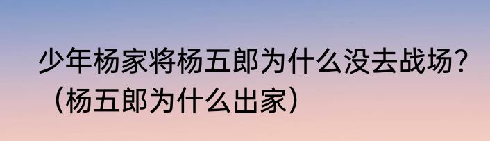 少年杨家将杨五郎为什么没去战场？（杨五郎为什么出家）