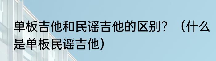 单板吉他和民谣吉他的区别？（什么是单板民谣吉他）