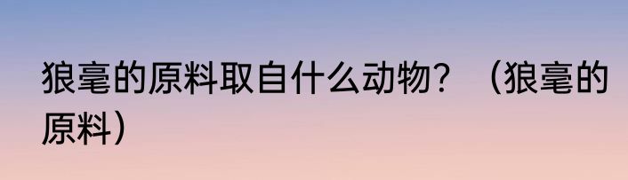 狼毫的原料取自什么动物？（狼毫的原料）