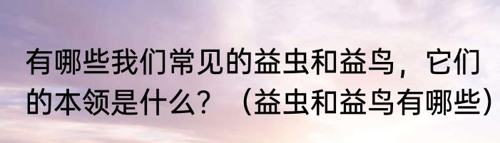 有哪些我们常见的益虫和益鸟，它们的本领是什么？（益虫和益鸟有哪些）