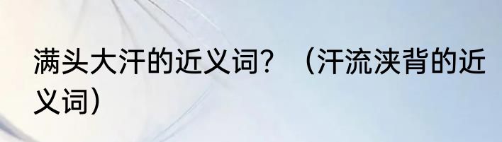 满头大汗的近义词？（汗流浃背的近义词）