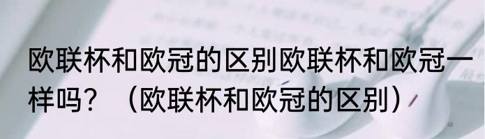 欧联杯和欧冠的区别欧联杯和欧冠一样吗？（欧联杯和欧冠的区别）