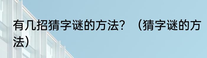有几招猜字谜的方法？（猜字谜的方法）