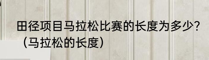 田径项目马拉松比赛的长度为多少？（马拉松的长度）