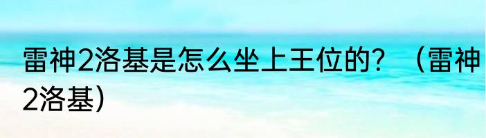 雷神2洛基是怎么坐上王位的？（雷神2洛基）