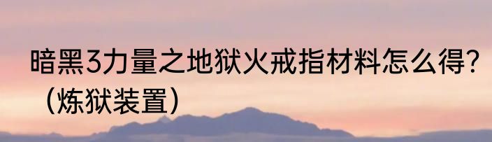暗黑3力量之地狱火戒指材料怎么得？（炼狱装置）