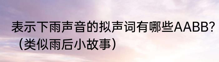 表示下雨声音的拟声词有哪些AABB？（类似雨后小故事）