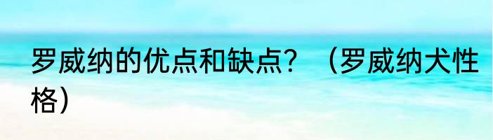 罗威纳的优点和缺点？（罗威纳犬性格）