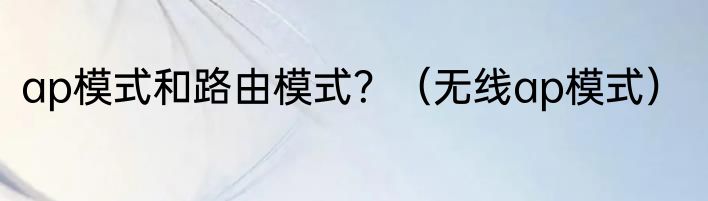 ap模式和路由模式？（无线ap模式）