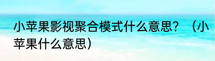 小苹果影视聚合模式什么意思？（小苹果什么意思）