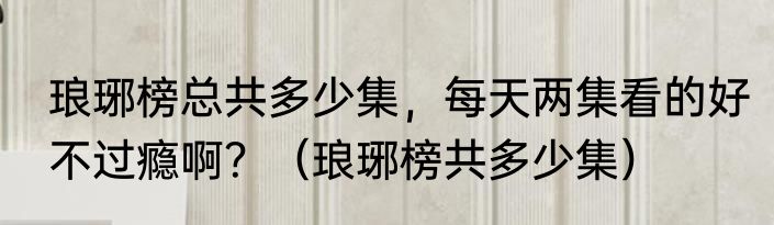 琅琊榜总共多少集，每天两集看的好不过瘾啊？（琅琊榜共多少集）