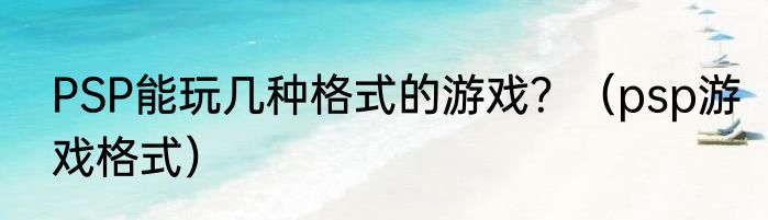 PSP能玩几种格式的游戏？（psp游戏格式）