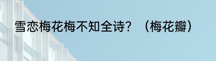 雪恋梅花梅不知全诗？（梅花瓣）