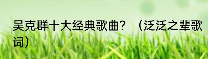 吴克群十大经典歌曲？（泛泛之辈歌词）