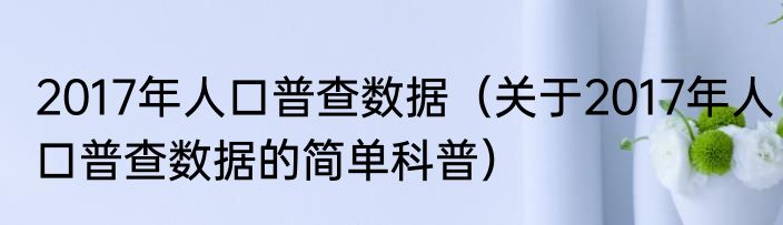 2017年人口普查数据（关于2017年人口普查数据的简单科普）