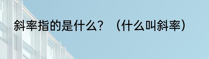 斜率指的是什么？（什么叫斜率）