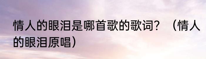 情人的眼泪是哪首歌的歌词？（情人的眼泪原唱）