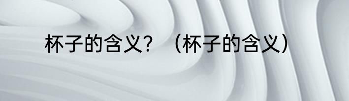 杯子的含义？（杯子的含义）