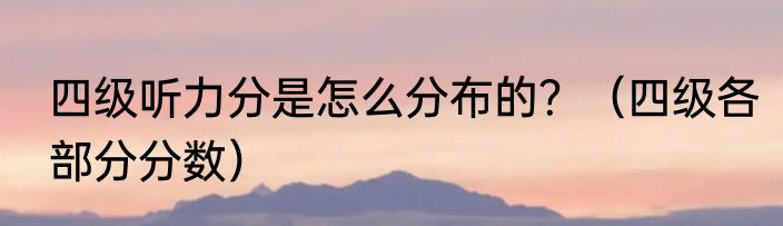 四级听力分是怎么分布的？（四级各部分分数）