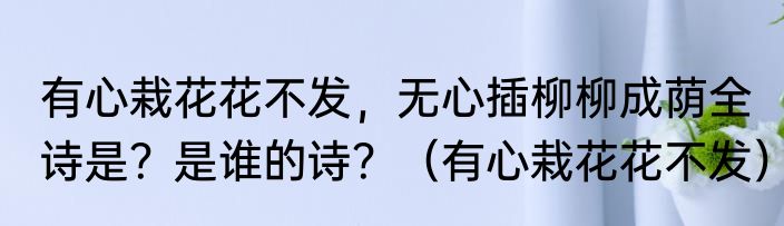有心栽花花不发，无心插柳柳成荫全诗是？是谁的诗？（有心栽花花不发）