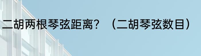 二胡两根琴弦距离？（二胡琴弦数目）