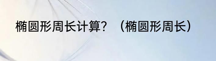 椭圆形周长计算？（椭圆形周长）