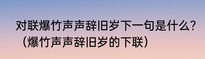 对联爆竹声声辞旧岁下一句是什么？（爆竹声声辞旧岁的下联）