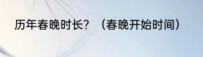 历年春晚时长？（春晚开始时间）