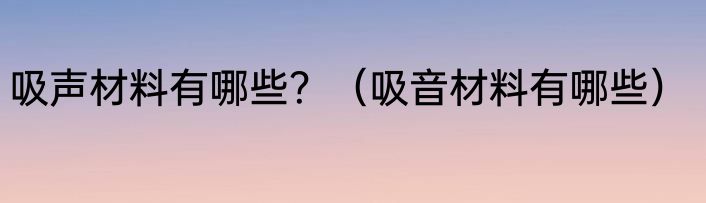 吸声材料有哪些？（吸音材料有哪些）