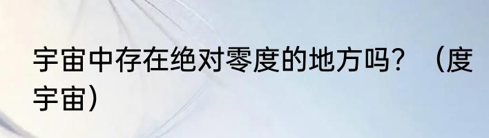宇宙中存在绝对零度的地方吗？（度宇宙）