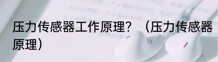 压力传感器工作原理？（压力传感器原理）