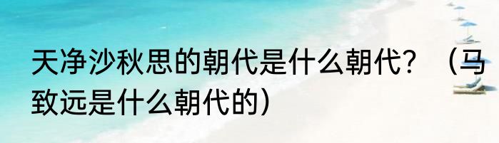 天净沙秋思的朝代是什么朝代？（马致远是什么朝代的）