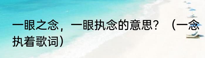一眼之念，一眼执念的意思？（一念执着歌词）
